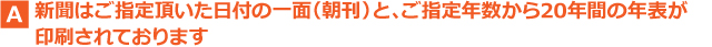 新聞はご指定頂いた日付けの一面と、ご指定年数から20年間の年表が印刷されております