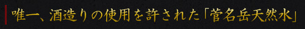 唯一、酒造りの使用を許された「菅名岳天然水」